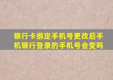 银行卡绑定手机号更改后手机银行登录的手机号会变吗