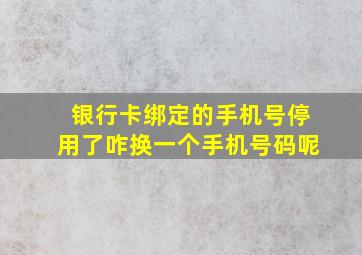 银行卡绑定的手机号停用了咋换一个手机号码呢