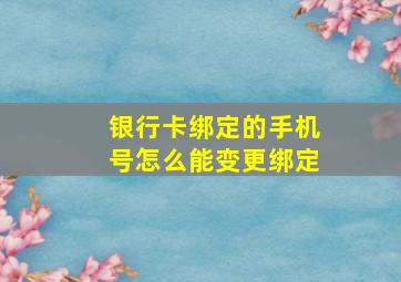 银行卡绑定的手机号怎么能变更绑定