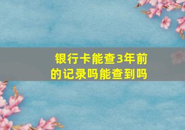 银行卡能查3年前的记录吗能查到吗