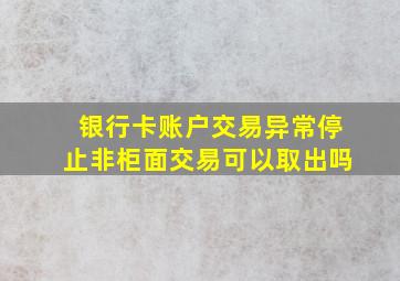 银行卡账户交易异常停止非柜面交易可以取出吗