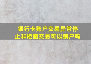 银行卡账户交易异常停止非柜面交易可以销户吗