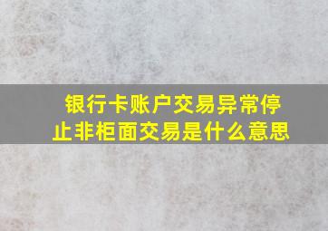 银行卡账户交易异常停止非柜面交易是什么意思