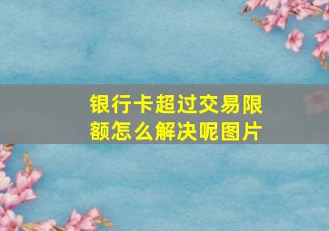 银行卡超过交易限额怎么解决呢图片