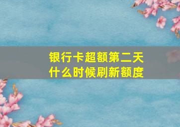 银行卡超额第二天什么时候刷新额度