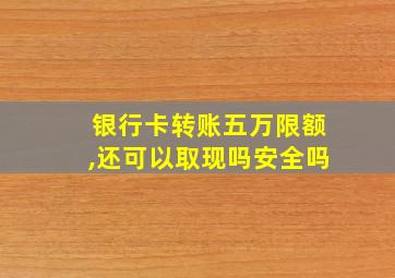 银行卡转账五万限额,还可以取现吗安全吗