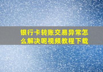 银行卡转账交易异常怎么解决呢视频教程下载