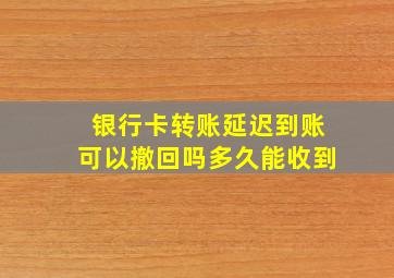 银行卡转账延迟到账可以撤回吗多久能收到