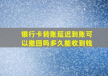 银行卡转账延迟到账可以撤回吗多久能收到钱