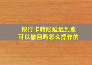 银行卡转账延迟到账可以撤回吗怎么操作的