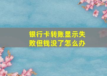 银行卡转账显示失败但钱没了怎么办