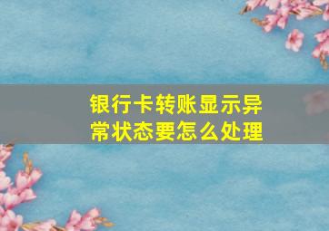 银行卡转账显示异常状态要怎么处理