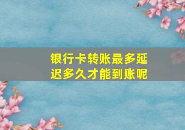 银行卡转账最多延迟多久才能到账呢