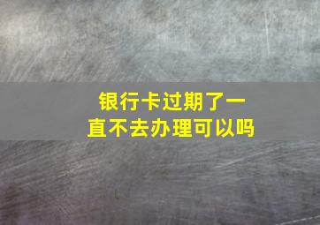 银行卡过期了一直不去办理可以吗