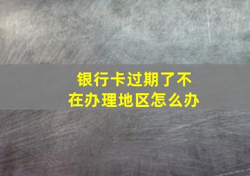 银行卡过期了不在办理地区怎么办