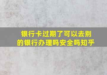 银行卡过期了可以去别的银行办理吗安全吗知乎