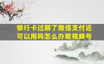 银行卡过期了微信支付还可以用吗怎么办呢视频号