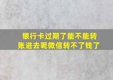 银行卡过期了能不能转账进去呢微信转不了钱了