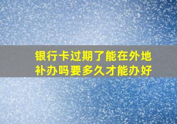 银行卡过期了能在外地补办吗要多久才能办好