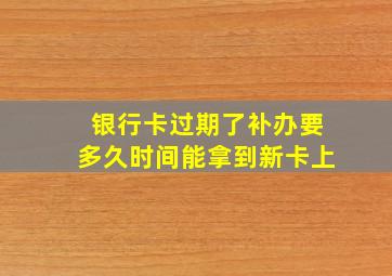 银行卡过期了补办要多久时间能拿到新卡上