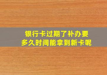 银行卡过期了补办要多久时间能拿到新卡呢