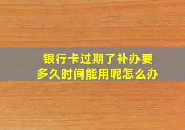 银行卡过期了补办要多久时间能用呢怎么办