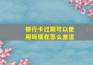 银行卡过期可以使用吗现在怎么激活