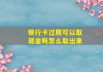 银行卡过期可以取现金吗怎么取出来