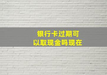 银行卡过期可以取现金吗现在