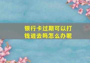 银行卡过期可以打钱进去吗怎么办呢