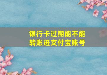 银行卡过期能不能转账进支付宝账号