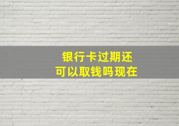 银行卡过期还可以取钱吗现在