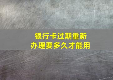 银行卡过期重新办理要多久才能用