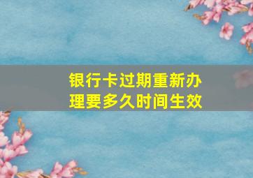 银行卡过期重新办理要多久时间生效