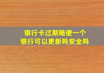 银行卡过期随便一个银行可以更新吗安全吗