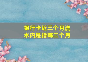 银行卡近三个月流水内是指哪三个月