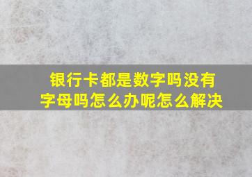 银行卡都是数字吗没有字母吗怎么办呢怎么解决