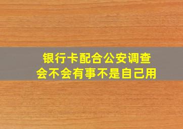 银行卡配合公安调查会不会有事不是自己用