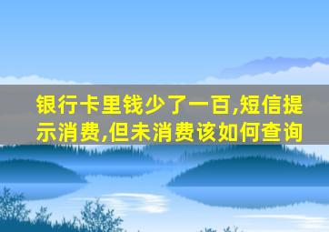 银行卡里钱少了一百,短信提示消费,但未消费该如何查询