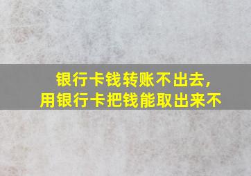 银行卡钱转账不出去,用银行卡把钱能取出来不