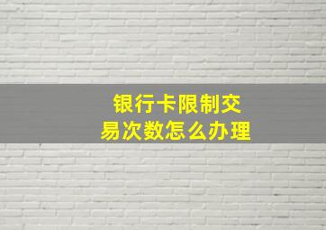 银行卡限制交易次数怎么办理