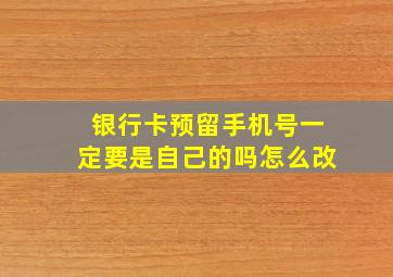 银行卡预留手机号一定要是自己的吗怎么改