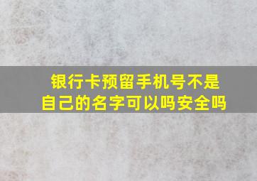 银行卡预留手机号不是自己的名字可以吗安全吗