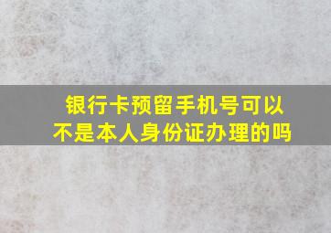 银行卡预留手机号可以不是本人身份证办理的吗