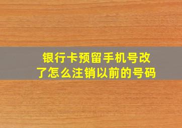 银行卡预留手机号改了怎么注销以前的号码