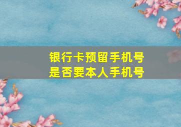 银行卡预留手机号是否要本人手机号