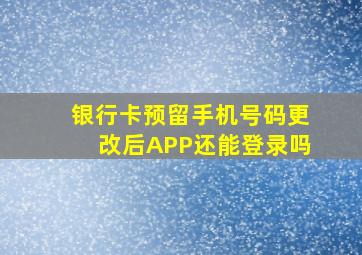 银行卡预留手机号码更改后APP还能登录吗