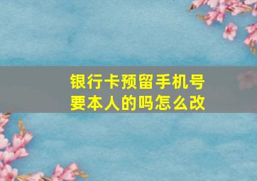 银行卡预留手机号要本人的吗怎么改