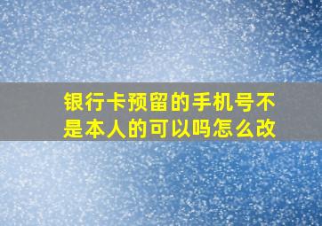 银行卡预留的手机号不是本人的可以吗怎么改