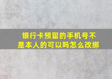 银行卡预留的手机号不是本人的可以吗怎么改绑